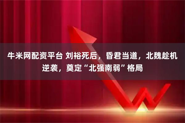 牛米网配资平台 刘裕死后，昏君当道，北魏趁机逆袭，奠定“北强南弱”格局