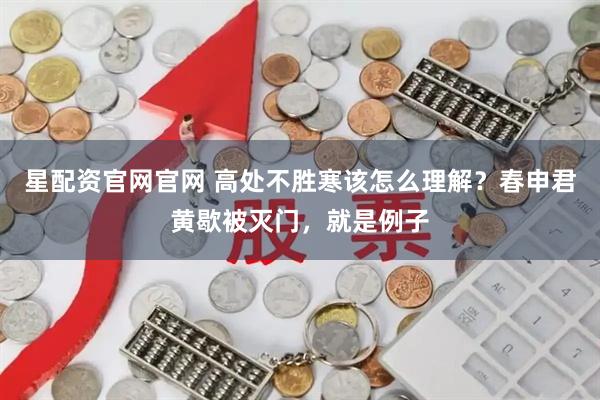 星配资官网官网 高处不胜寒该怎么理解？春申君黄歇被灭门，就是例子
