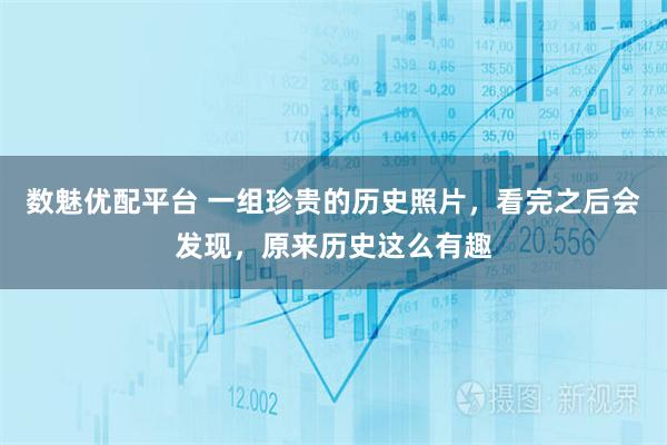 数魅优配平台 一组珍贵的历史照片，看完之后会发现，原来历史这么有趣