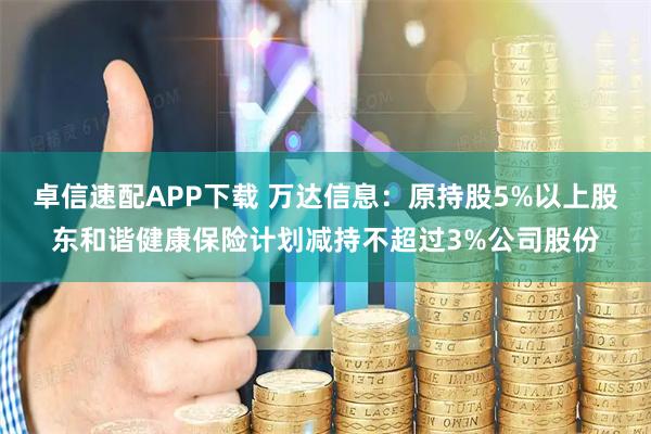 卓信速配APP下载 万达信息：原持股5%以上股东和谐健康保险计划减持不超过3%公司股份
