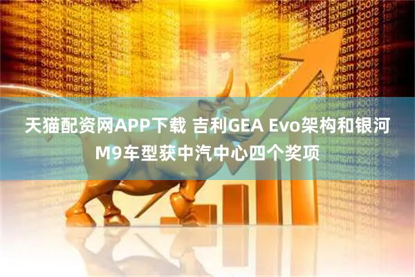 天猫配资网APP下载 吉利GEA Evo架构和银河M9车型获中汽中心四个奖项
