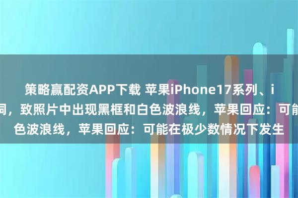 策略赢配资APP下载 苹果iPhone17系列、iPhone Air相机存漏洞，致照片中出现黑框和白色波浪线，苹果回应：可能在极少数情况下发生