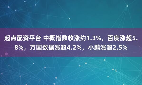 起点配资平台 中概指数收涨约1.3%，百度涨超5.8%，万国数据涨超4.2%，小鹏涨超2.5%