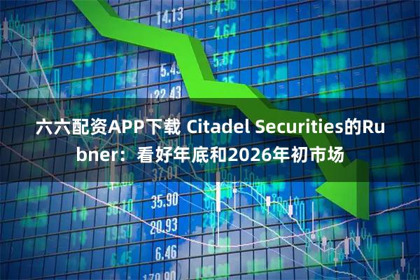 六六配资APP下载 Citadel Securities的Rubner：看好年底和2026年初市场