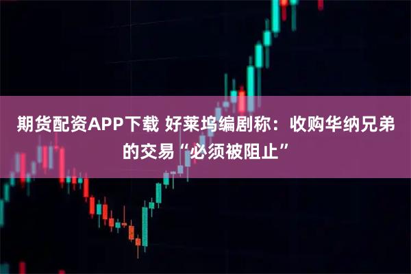期货配资APP下载 好莱坞编剧称：收购华纳兄弟的交易“必须被阻止”