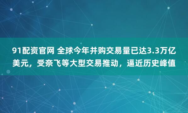 91配资官网 全球今年并购交易量已达3.3万亿美元，受奈飞等大型交易推动，逼近历史峰值
