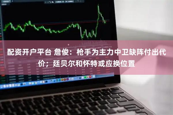 配资开户平台 詹俊：枪手为主力中卫缺阵付出代价；廷贝尔和怀特或应换位置