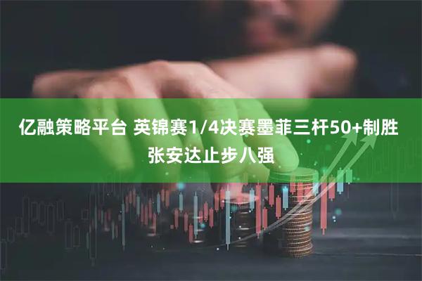 亿融策略平台 英锦赛1/4决赛墨菲三杆50+制胜 张安达止步八强
