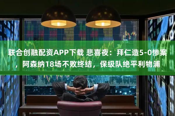 联合创融配资APP下载 悲喜夜：拜仁造5-0惨案，阿森纳18场不败终结，保级队绝平利物浦