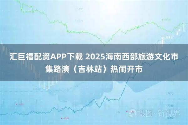 汇巨福配资APP下载 2025海南西部旅游文化市集路演（吉林站）热闹开市