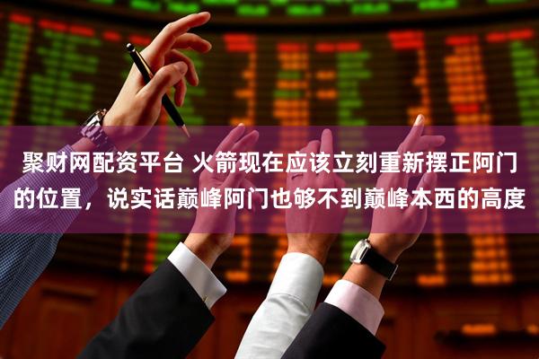 聚财网配资平台 火箭现在应该立刻重新摆正阿门的位置，说实话巅峰阿门也够不到巅峰本西的高度