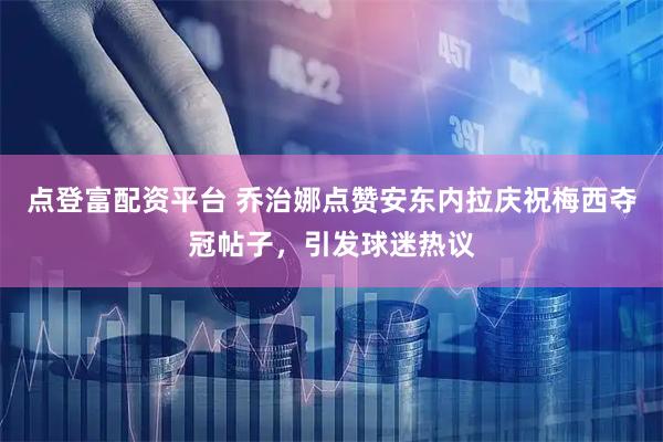 点登富配资平台 乔治娜点赞安东内拉庆祝梅西夺冠帖子，引发球迷热议