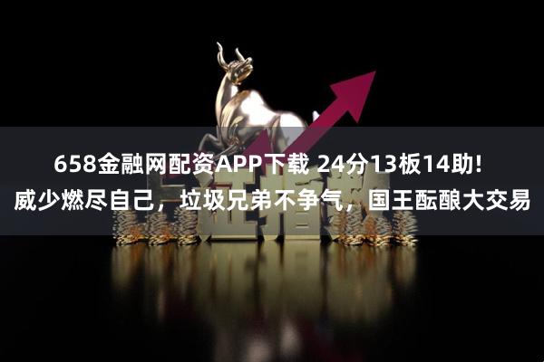 658金融网配资APP下载 24分13板14助! 威少燃尽自己，垃圾兄弟不争气，国王酝酿大交易
