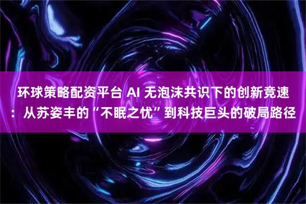 环球策略配资平台 AI 无泡沫共识下的创新竞速：从苏姿丰的“不眠之忧”到科技巨头的破局路径