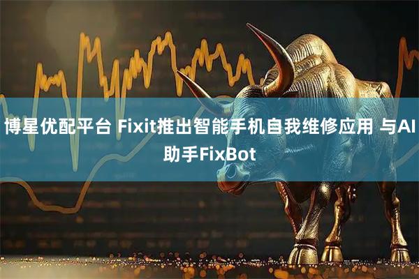 博星优配平台 Fixit推出智能手机自我维修应用 与AI助手FixBot