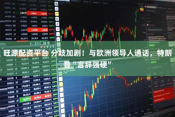 旺源配资平台 分歧加剧！与欧洲领导人通话，特朗普“言辞强硬”