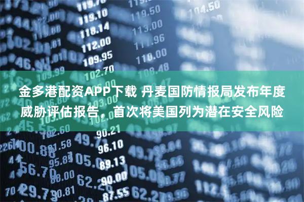 金多港配资APP下载 丹麦国防情报局发布年度威胁评估报告，首次将美国列为潜在安全风险