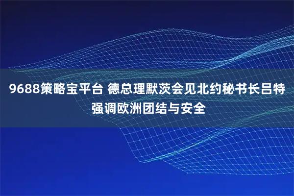 9688策略宝平台 德总理默茨会见北约秘书长吕特 强调欧洲团结与安全