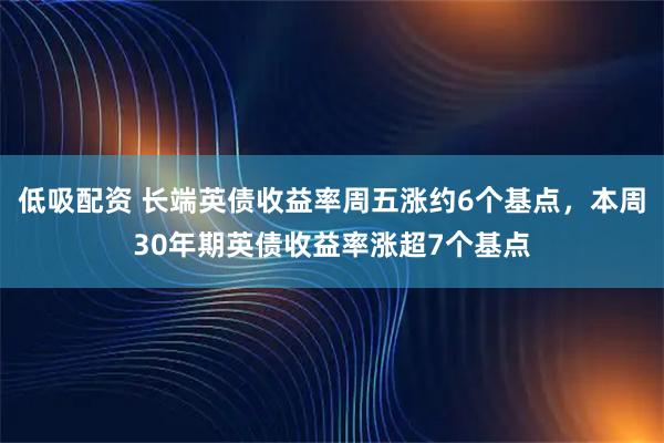 低吸配资 长端英债收益率周五涨约6个基点，本周30年期英债收益率涨超7个基点
