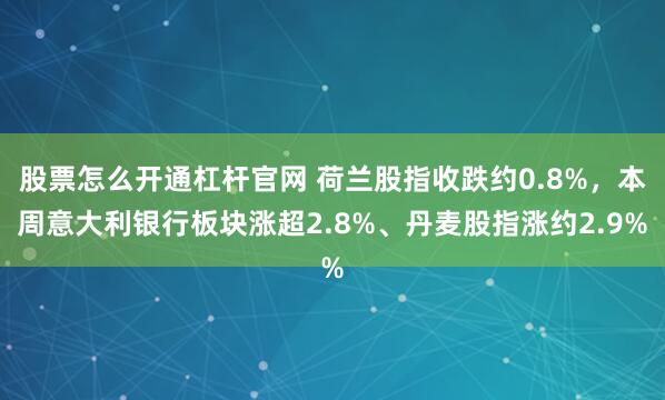 股票怎么开通杠杆官网 荷兰股指收跌约0.8%，本周意大利银行板块涨超2.8%、丹麦股指涨约2.9%