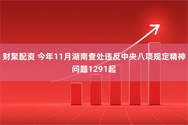 财聚配资 今年11月湖南查处违反中央八项规定精神问题1291起