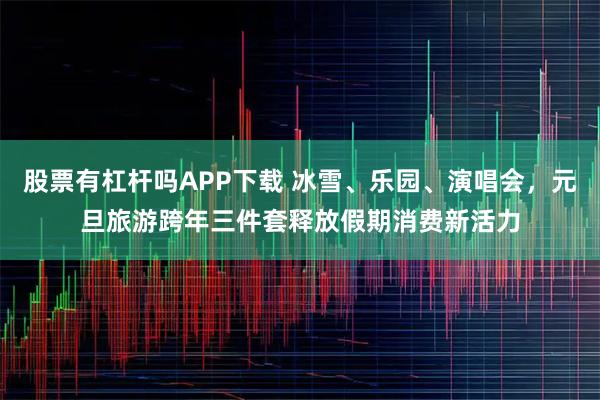 股票有杠杆吗APP下载 冰雪、乐园、演唱会，元旦旅游跨年三件套释放假期消费新活力