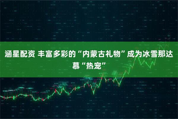 涵星配资 丰富多彩的“内蒙古礼物”成为冰雪那达慕“热宠”