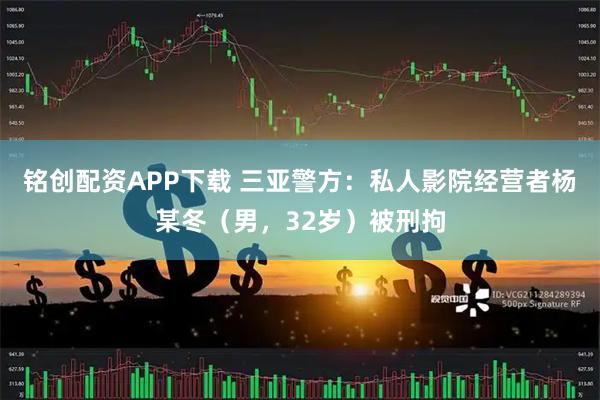 铭创配资APP下载 三亚警方：私人影院经营者杨某冬（男，32岁）被刑拘