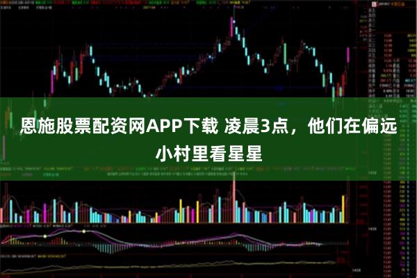 恩施股票配资网APP下载 凌晨3点，他们在偏远小村里看星星