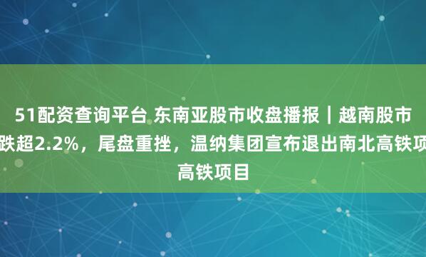 51配资查询平台 东南亚股市收盘播报｜越南股市收跌超2.2%，尾盘重挫，温纳集团宣布退出南北高铁项目