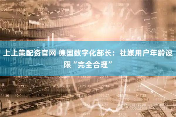 上上策配资官网 德国数字化部长：社媒用户年龄设限“完全合理”