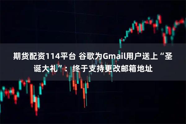 期货配资114平台 谷歌为Gmail用户送上“圣诞大礼”：终于支持更改邮箱地址