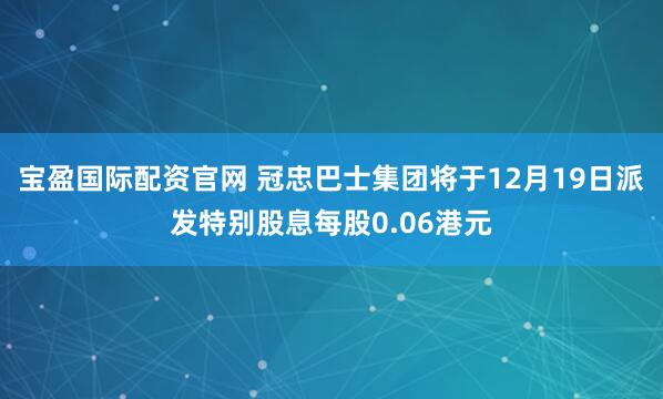 宝盈国际配资官网 冠忠巴士集团将于12月19日派发特别股息每股0.06港元