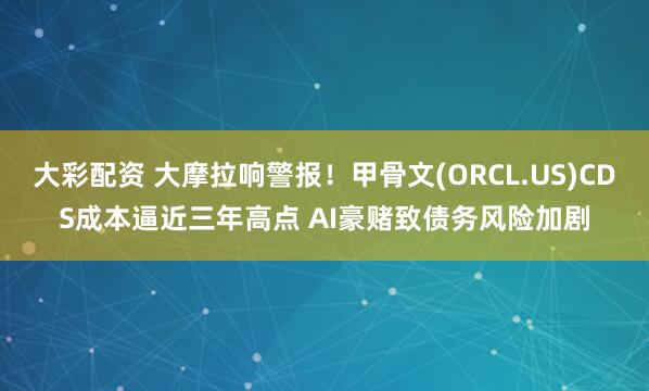 大彩配资 大摩拉响警报!甲骨文(ORCL.US)CDS成本逼近三年高点 AI豪赌致债务风险加剧