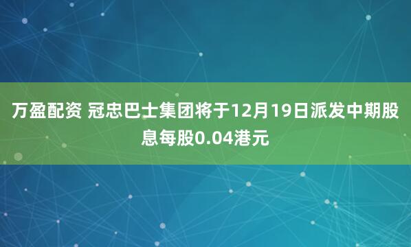 万盈配资 冠忠巴士集团将于12月19日派发中期股息每股0.04港元