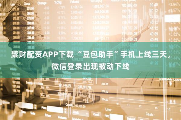 聚财配资APP下载 “豆包助手”手机上线三天，微信登录出现被动下线