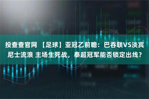投查查官网 【足球】亚冠乙前瞻：巴吞联VS淡宾尼士流浪 主场生死战，泰超冠军能否锁定出线？