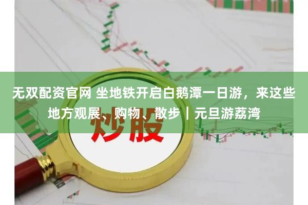 无双配资官网 坐地铁开启白鹅潭一日游，来这些地方观展、购物、散步｜元旦游荔湾