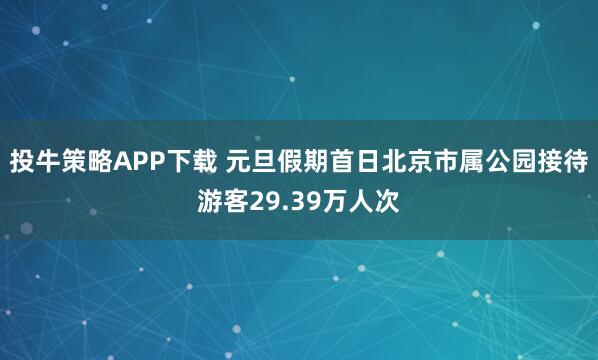 投牛策略APP下载 元旦假期首日北京市属公园接待游客29.39万人次