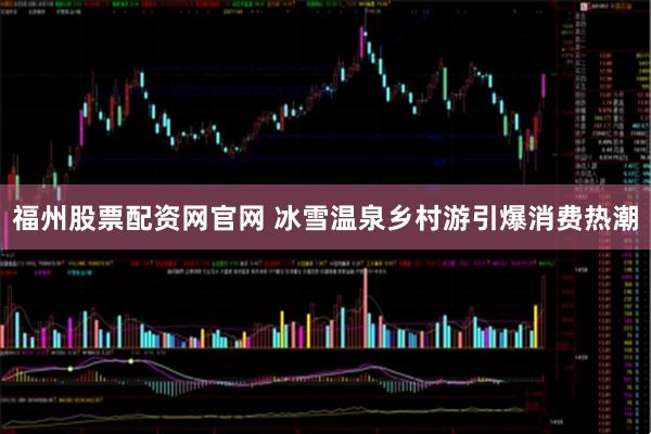 福州股票配资网官网 冰雪温泉乡村游引爆消费热潮
