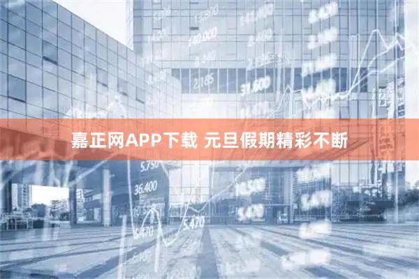 嘉正网APP下载 元旦假期精彩不断