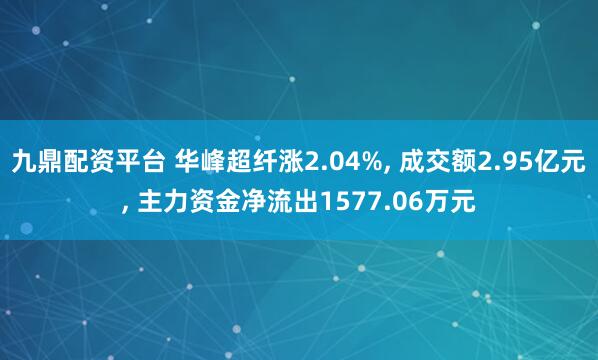 九鼎配资平台 华峰超纤涨2.04%, 成交额2.95亿元, 主力资金净流出1577.06万元