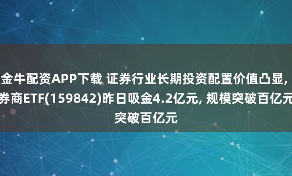 金牛配资APP下载 证券行业长期投资配置价值凸显, 券商ETF(159842)昨日吸金4.2亿元, 规模突破百亿元