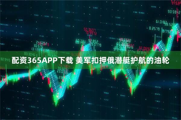 配资365APP下载 美军扣押俄潜艇护航的油轮