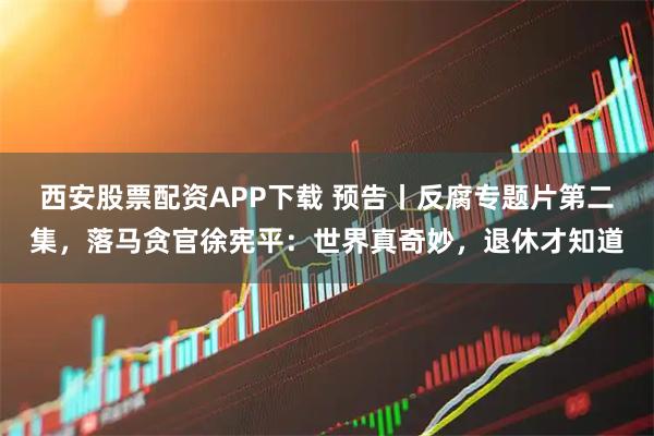 西安股票配资APP下载 预告丨反腐专题片第二集，落马贪官徐宪平：世界真奇妙，退休才知道