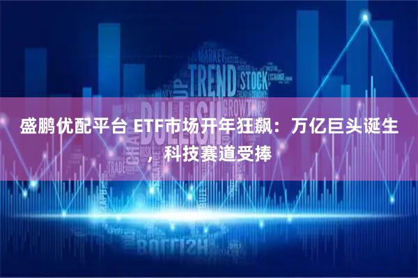 盛鹏优配平台 ETF市场开年狂飙：万亿巨头诞生，科技赛道受捧