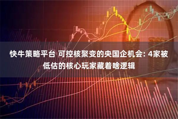 快牛策略平台 可控核聚变的央国企机会: 4家被低估的核心玩家藏着啥逻辑