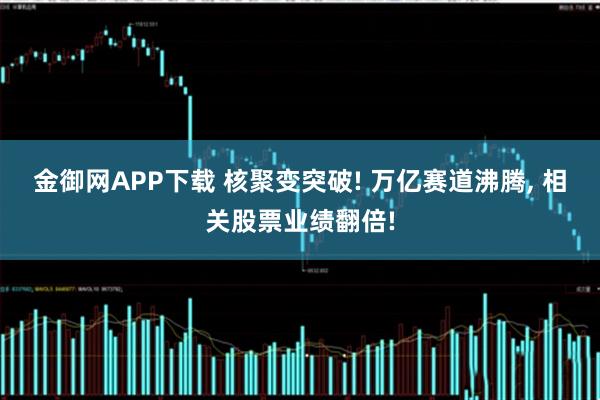 金御网APP下载 核聚变突破! 万亿赛道沸腾, 相关股票业绩翻倍!