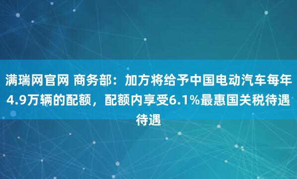 满瑞网官网 商务部：加方将给予中国电动汽车每年4.9万辆的配额，配额内享受6.1%最惠国关税待遇