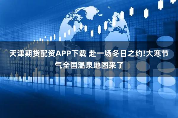 天津期货配资APP下载 赴一场冬日之约!大寒节气全国温泉地图来了